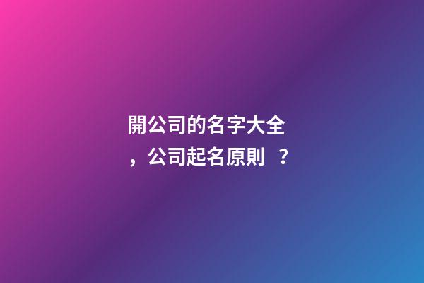 開公司的名字大全，公司起名原則？-第1張-公司起名-玄機派